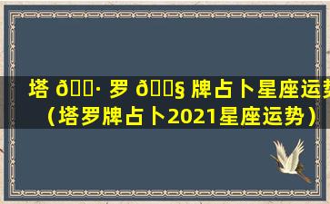 塔 🕷 罗 🐧 牌占卜星座运势（塔罗牌占卜2021星座运势）